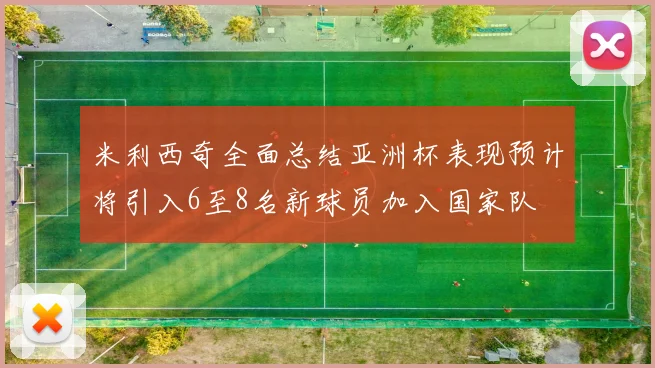 米利西奇全面总结亚洲杯表现预计将引入6至8名新球员加入国家队