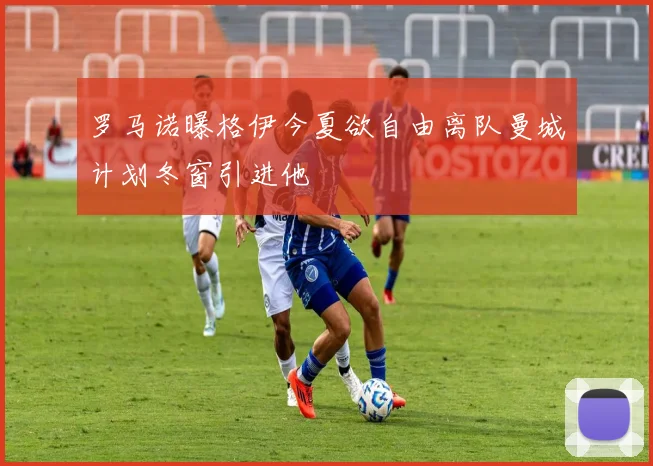 罗马诺曝格伊今夏欲自由离队曼城计划冬窗引进他