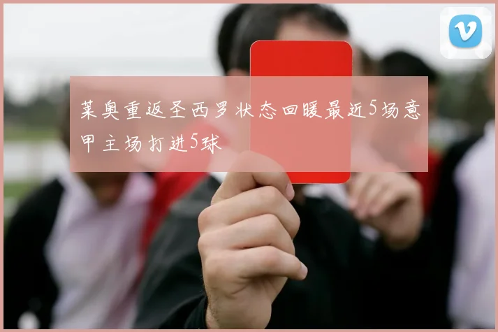 莱奥重返圣西罗状态回暖最近5场意甲主场打进5球