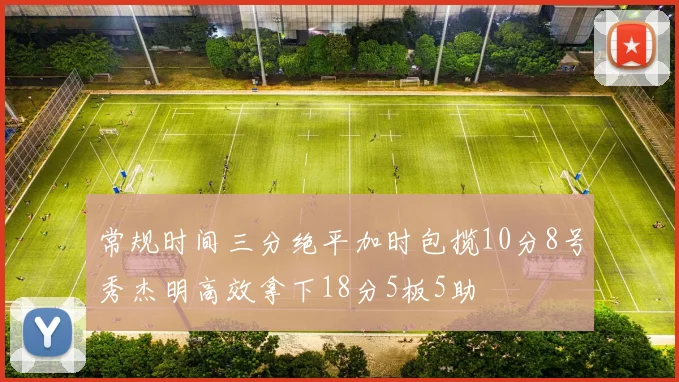 常规时间三分绝平加时包揽10分8号秀杰明高效拿下18分5板5助