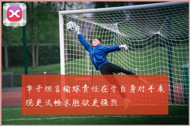 华子坦言输球责任在于自身对手表现更流畅求胜欲更强烈