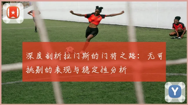 深度剖析拉门斯的门将之路：无可挑剔的表现与稳定性分析