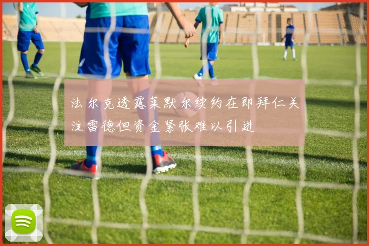 法尔克透露莱默尔续约在即拜仁关注雷德但资金紧张难以引进
