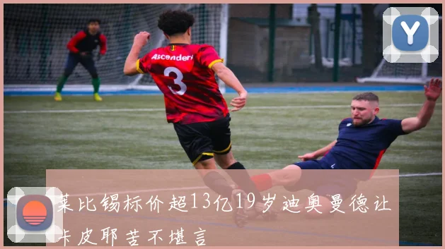 莱比锡标价超13亿19岁迪奥曼德让卡皮耶苦不堪言