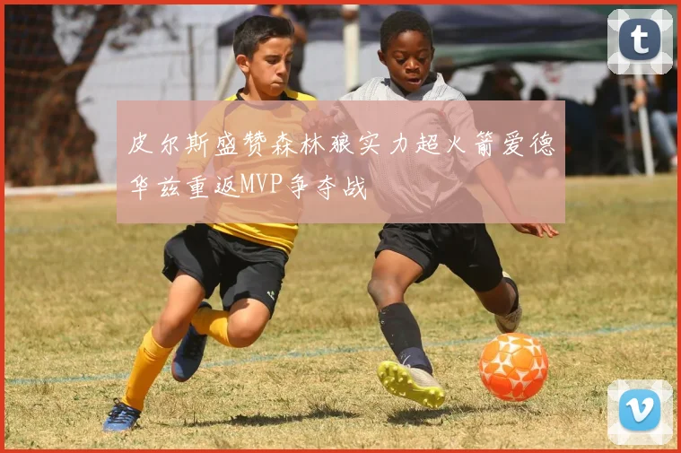 皮尔斯盛赞森林狼实力超火箭爱德华兹重返MVP争夺战
