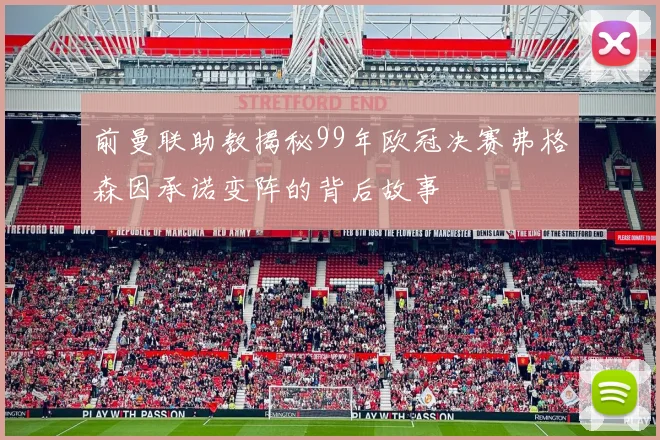 前曼联助教揭秘99年欧冠决赛弗格森因承诺变阵的背后故事