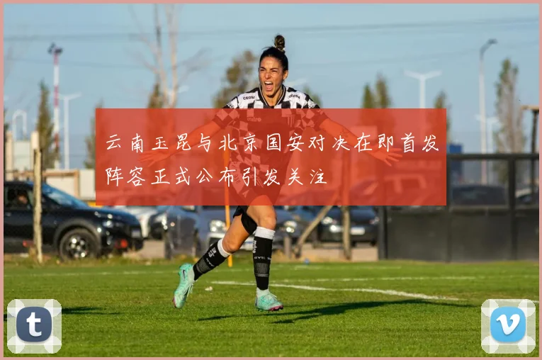 云南玉昆与北京国安对决在即首发阵容正式公布引发关注