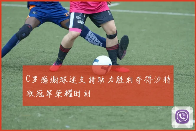 C罗感谢球迷支持助力胜利夺得沙特联冠军荣耀时刻