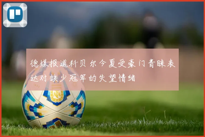 德媒报道科贝尔今夏受豪门青睐表达对缺少冠军的失望情绪